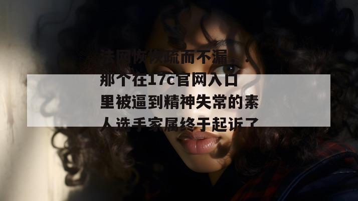 法网恢恢疏而不漏，：那个在17c官网入口里被逼到精神失常的素人选手家属终于起诉了。