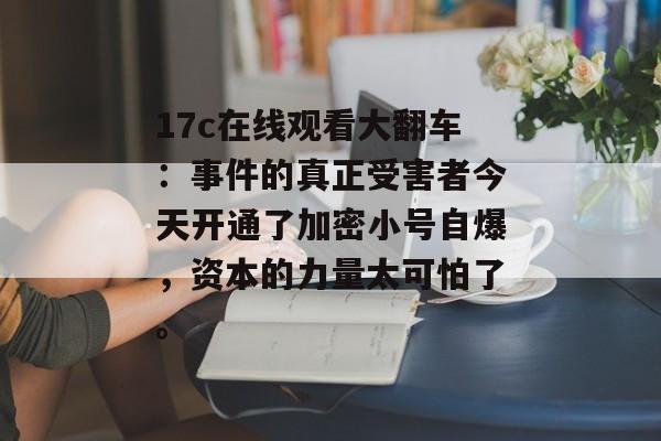 17c在线观看大翻车:事件的真正受害者今天开通了加密小号自爆,资本的力量太可怕了。