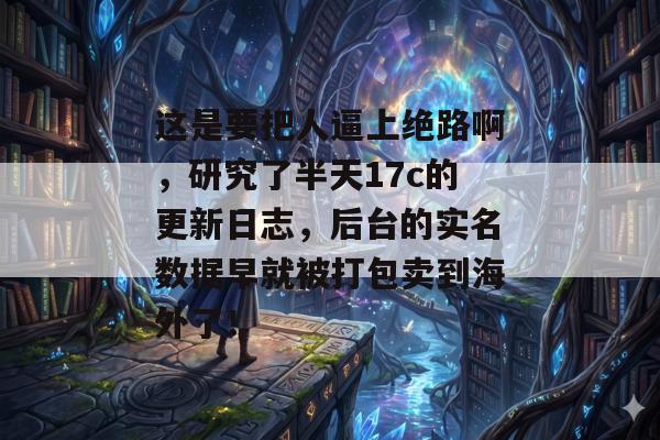 这是要把人逼上绝路啊，研究了半天17c的更新日志，后台的实名数据早就被打包卖到海外了！