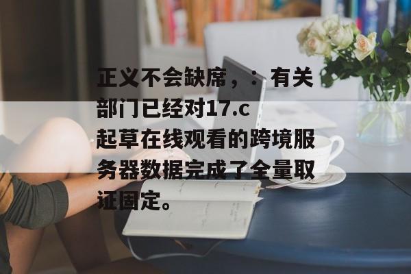 正义不会缺席,:有关部门已经对17.c 起草在线观看的跨境服务器数据完成了全量取证固定。