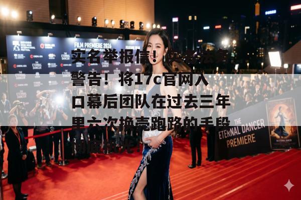 实名举报信！实名法务警告！将17c官网入口幕后团队在过去三年里六次换壳跑路的手段彻底扒光！
