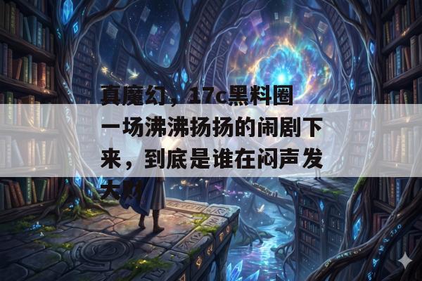 真魔幻,17c黑料圈一场沸沸扬扬的闹剧下来,到底是谁在闷声发大财