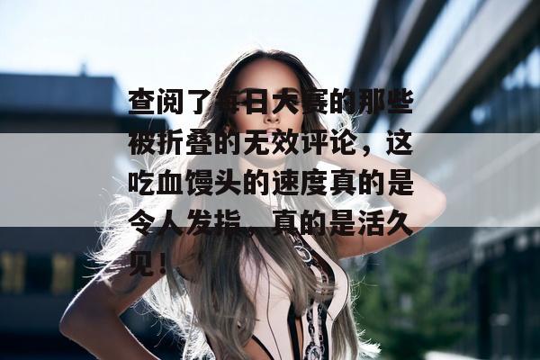 查阅了每日大赛的那些被折叠的无效评论，这吃血馒头的速度真的是令人发指，真的是活久见！