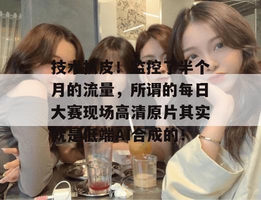 技术扒皮！监控了半个月的流量，所谓的每日大赛现场高清原片其实就是低端AI合成的！