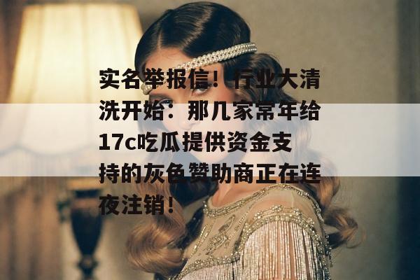 实名举报信！行业大清洗开始：那几家常年给17c吃瓜提供资金支持的灰色赞助商正在连夜注销！