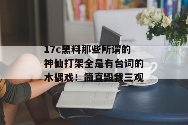 17c黑料那些所谓的神仙打架全是有台词的木偶戏！简直毁我三观