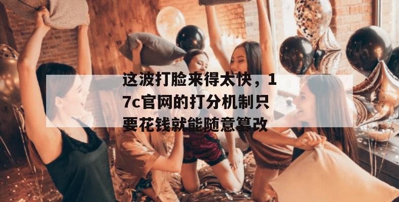 这波打脸来得太快，17c官网的打分机制只要花钱就能随意篡改