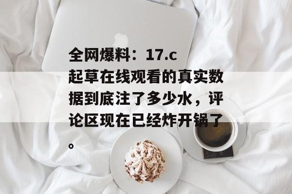 全网爆料：17.c 起草在线观看的真实数据到底注了多少水，评论区现在已经炸开锅了。