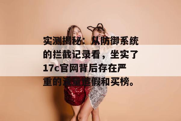 实测揭秘:从防御系统的拦截记录看,坐实了17c官网背后存在严重的流量造假和买榜。