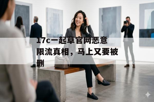 17c一起草官网恶意限流真相,马上又要被删