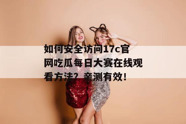如何安全访问17c官网吃瓜每日大赛在线观看方法？亲测有效！