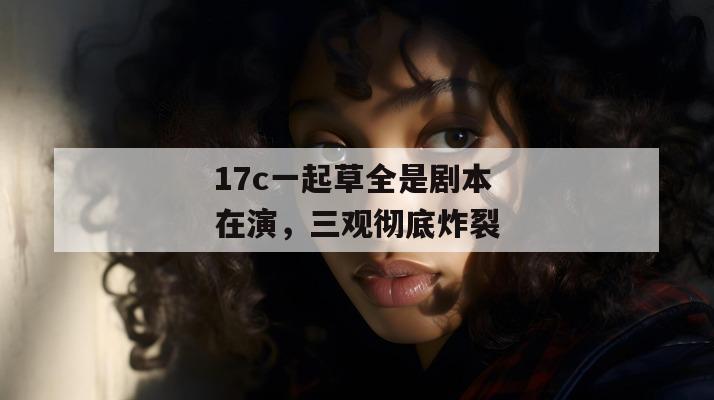17c一起草全是剧本在演，三观彻底炸裂